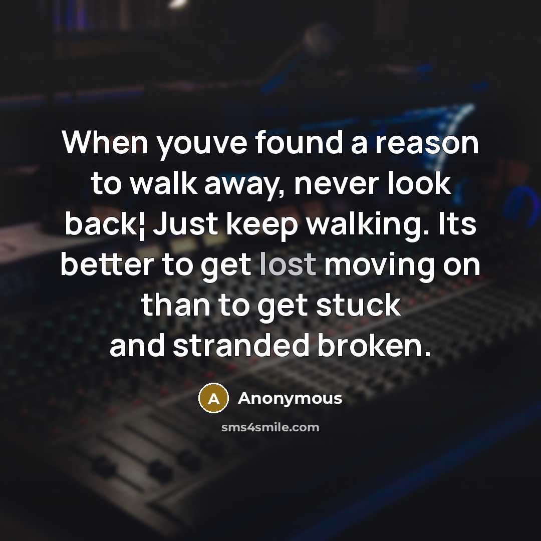 “When youve found a reason to walk away, never look back¦ Just keep walking. Its better to get lost moving on than to get stuck and stranded broken.” quote by Anonymous