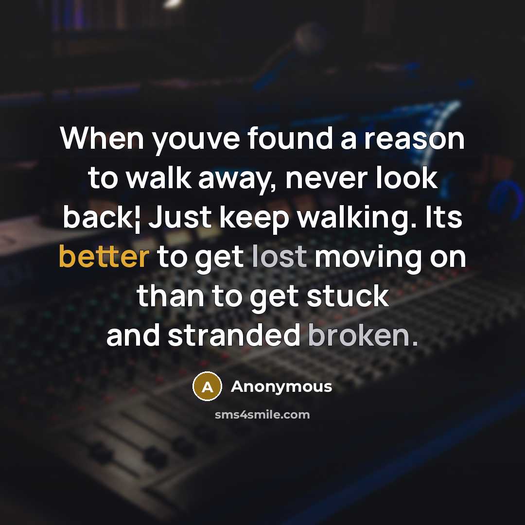 “When youve found a reason to walk away, never look back¦ Just keep walking. Its better to get lost moving on than to get stuck and stranded broken.” quote by Anonymous