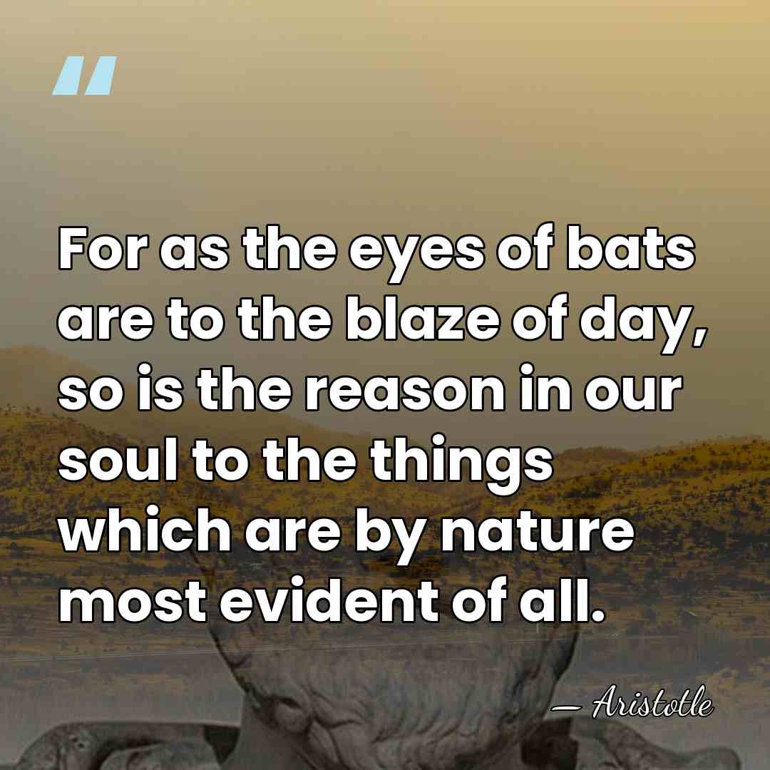 For as the eyes of bats are to the blaze of day,&hellip; - Aristotle