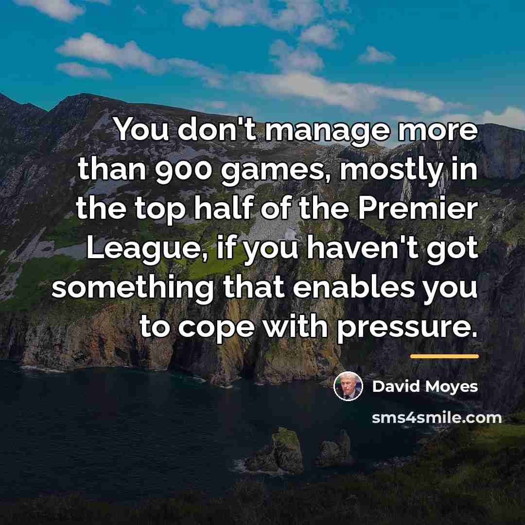 “You don't manage more than 900 games, mostly in the…” quote by David Moyes