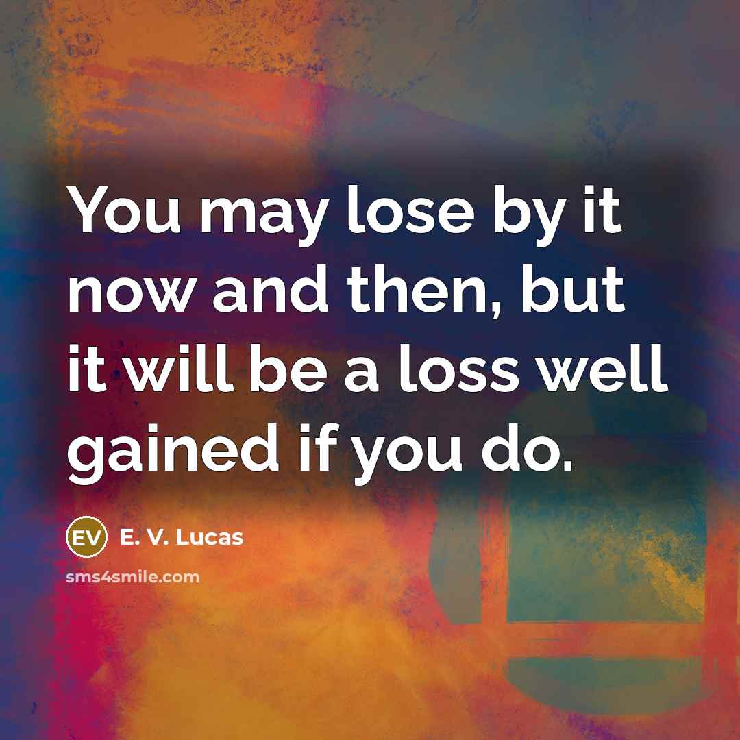 “You may lose by it now and then, but it will be a loss well gained if you do.” quote by E. V. Lucas