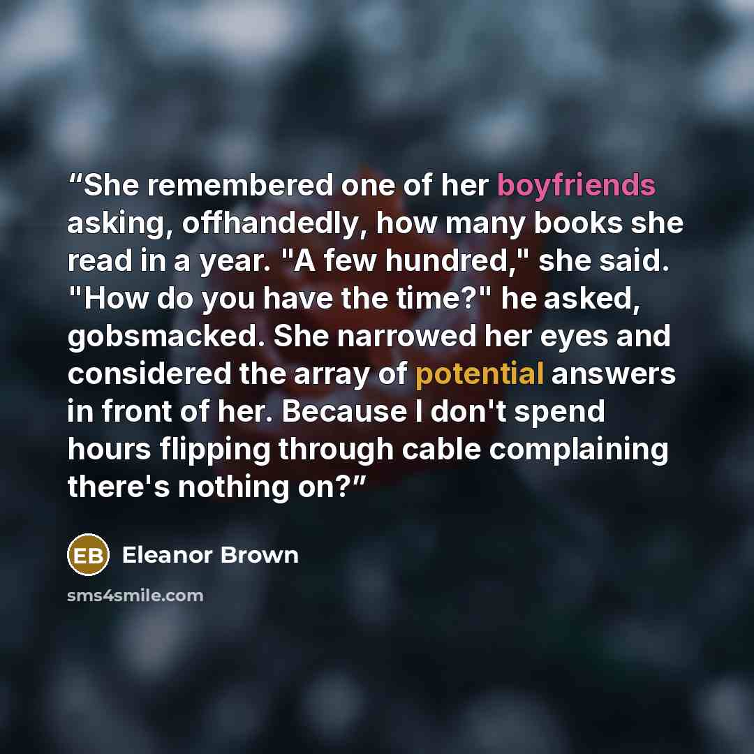 “She remembered one of her boyfriends asking, offhandedly, how many books she read in a year. "A few hundred," she said. "How do you have the time?" he asked, gobsmacked. She narrowed her eyes and considered the array of potential answers in front of her. Because I don't spend hours flipping…” quote by Eleanor Brown