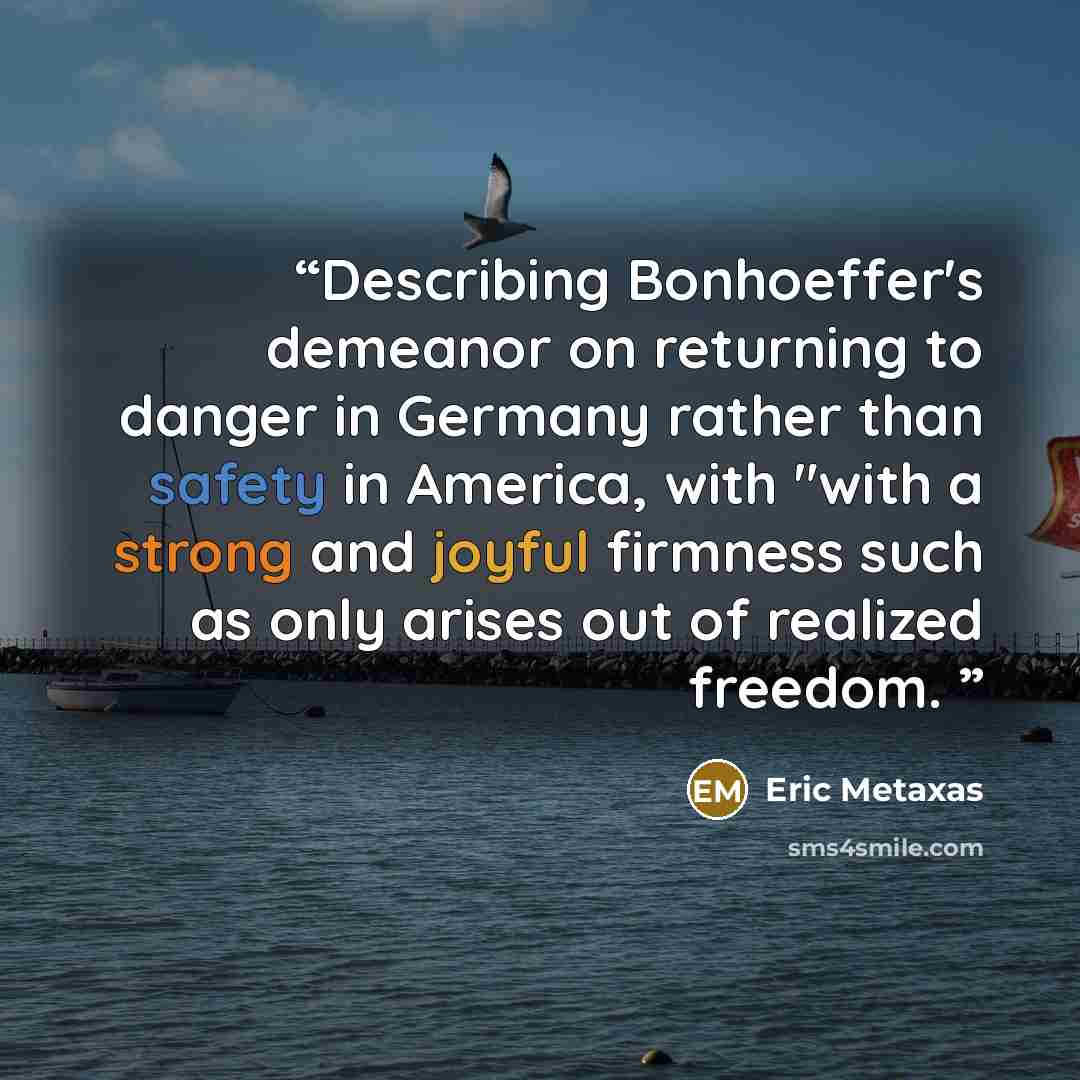 “Describing Bonhoeffer's demeanor on returning to danger in Germany rather than safety in America, with "with a strong and joyful firmness such as only arises out of realized freedom.” quote by Eric Metaxas