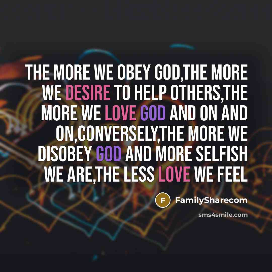 “The more we obey God,the more we desire to help others,the more we love God and on and on,conversely,the more we disobey God and more selfish we are,the less love we feel” quote by FamilySharecom