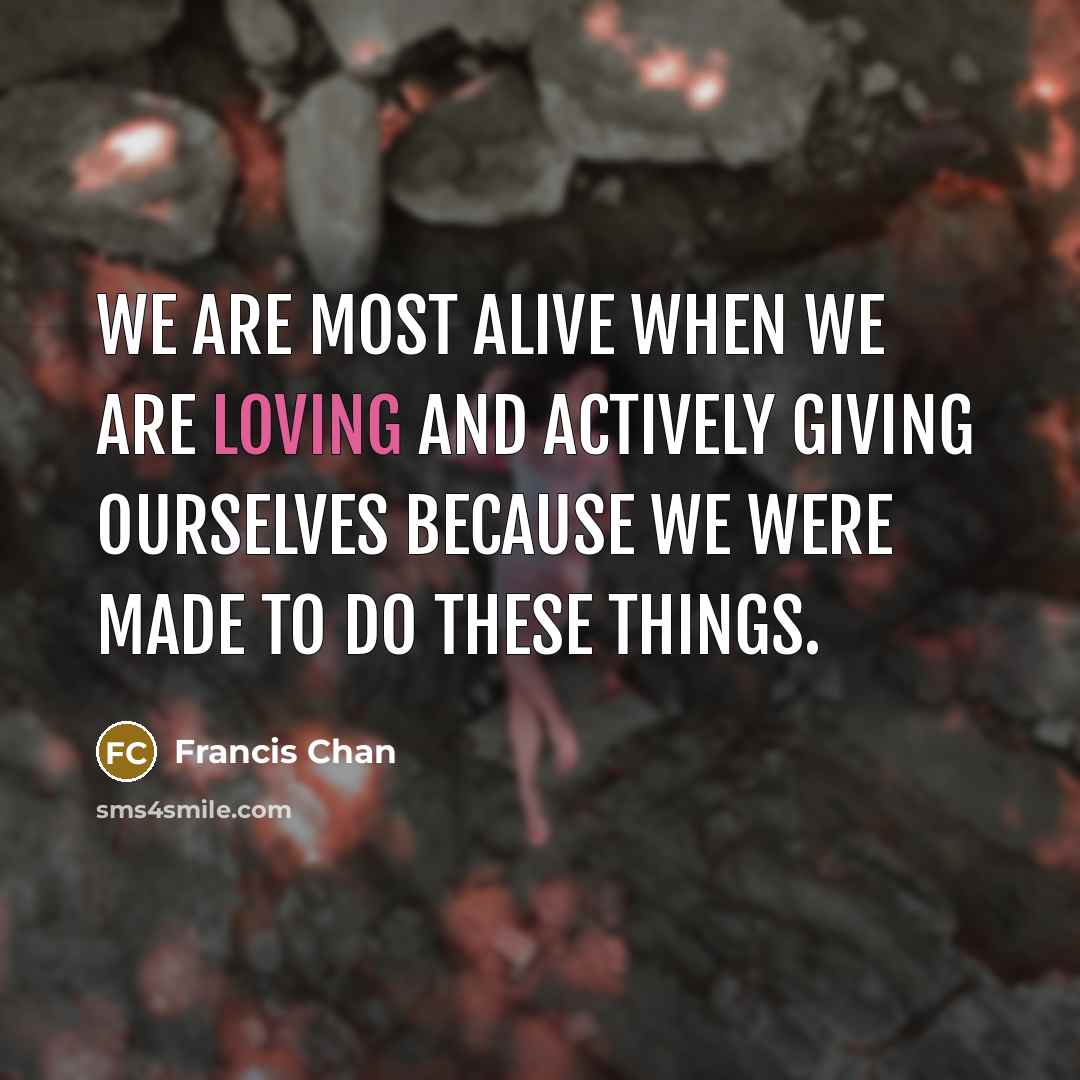 “We are most alive when we are loving and actively…” quote by Francis Chan