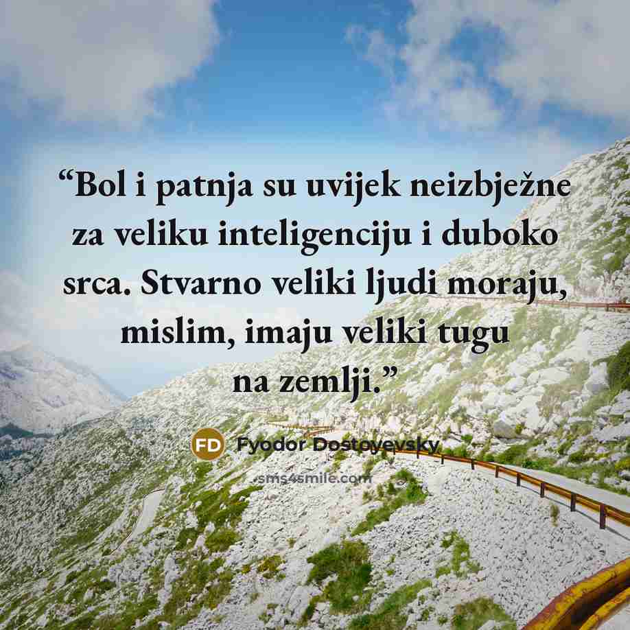 “Bol i patnja su uvijek neizbježne za veliku inteligenciju i duboko srca. Stvarno veliki ljudi moraju, mislim, imaju veliki tugu na zemlji.” quote by Fyodor Dostoyevsky