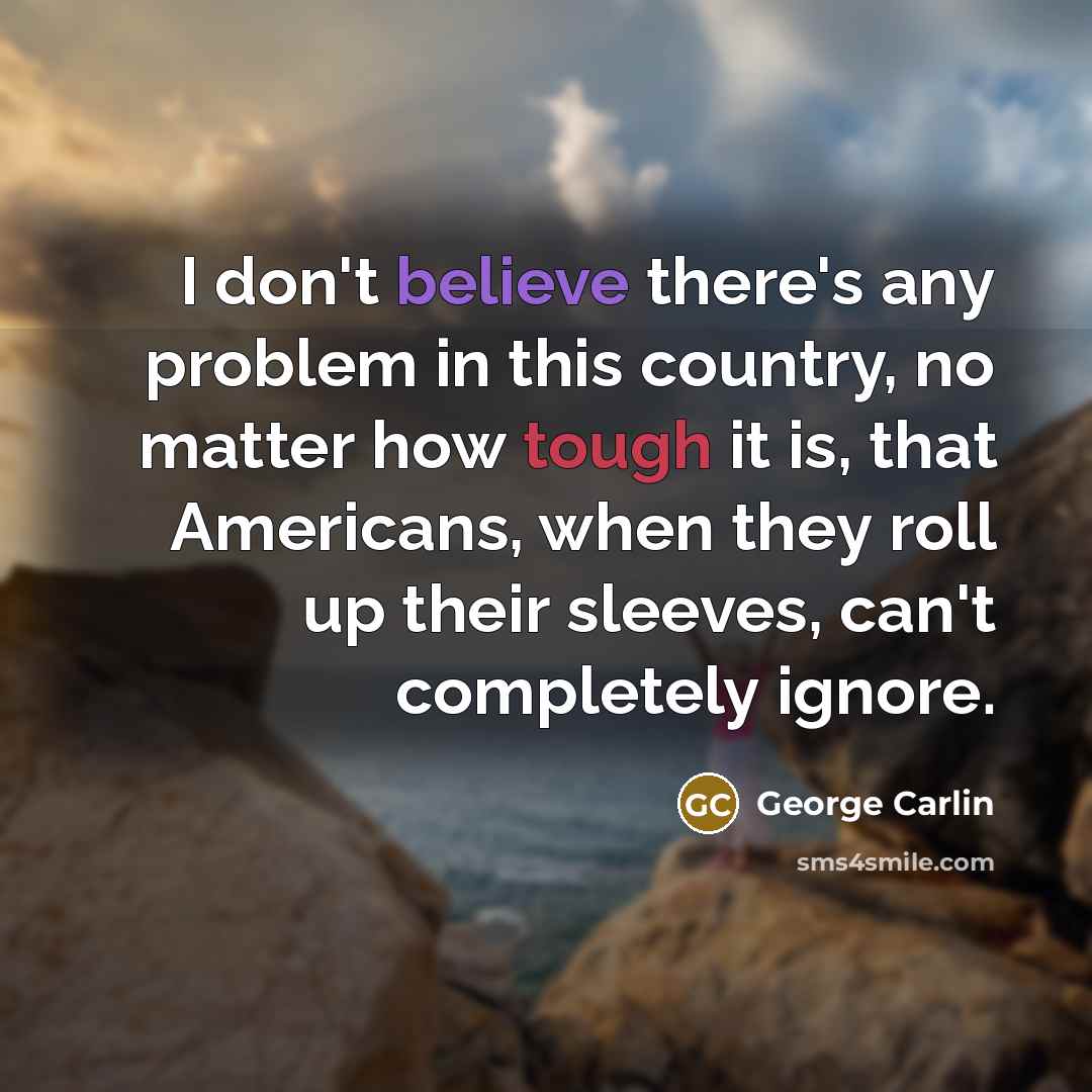 “I don't believe there's any problem in this country, no matter how tough it is, that Americans, when they roll up their sleeves, can't completely ignore.” quote by George Carlin