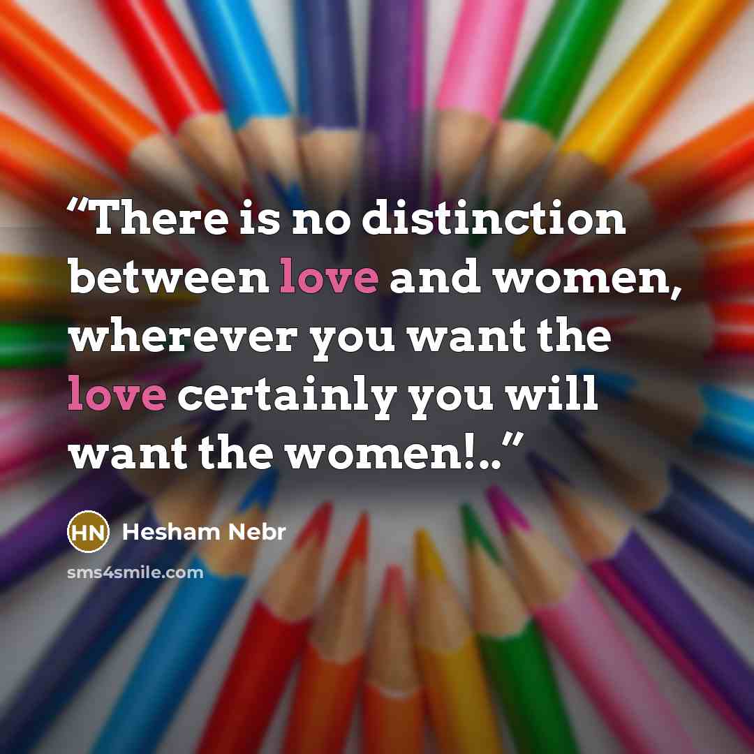 “There is no distinction between love and women, wherever you want the love certainly you will want the women!..” quote by Hesham Nebr