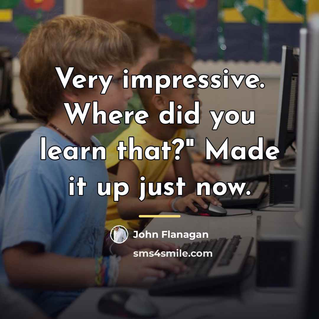 “Very impressive. Where did you learn that?" Made it up…” quote by John Flanagan