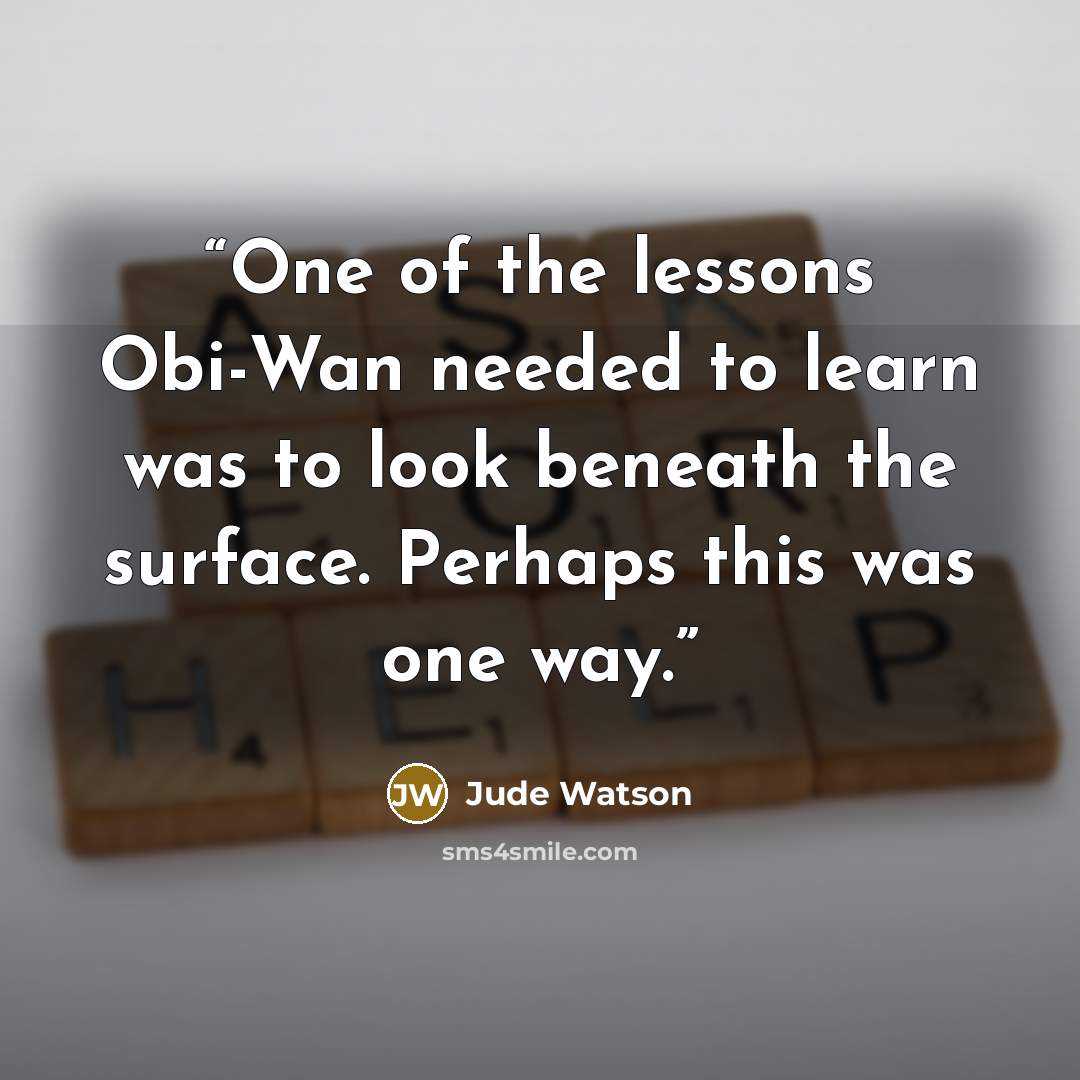 “One of the lessons Obi-Wan needed to learn was to look beneath the surface. Perhaps this was one way.” quote by Jude Watson