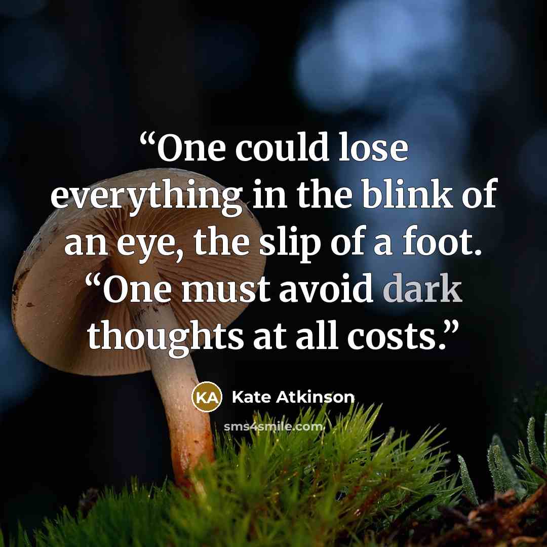 “One could lose everything in the blink of an eye, the slip of a foot. “One must avoid dark thoughts at all costs.” quote by Kate Atkinson