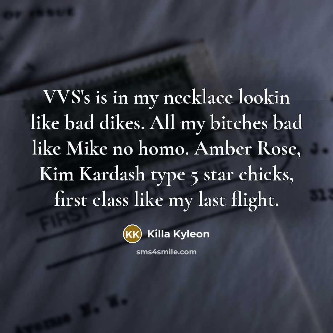 “VVS's is in my necklace lookin like bad dikes. All my bitches bad like Mike no homo. Amber Rose, Kim Kardash type 5 star chicks, first class like my last flight.” quote by Killa Kyleon