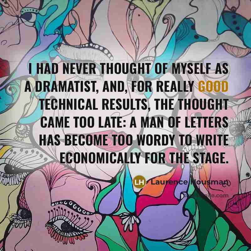 “I had never thought of myself as a dramatist, and, for really good technical results, the thought came too late: a man of letters has become too wordy to write economically for the stage.” quote by Laurence Housman