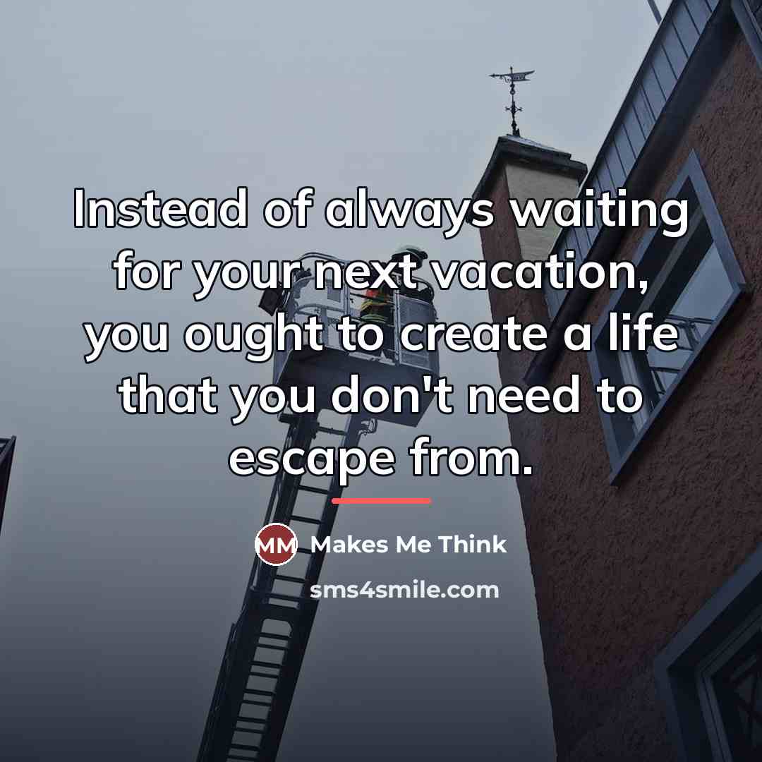 “Instead of always waiting for your next vacation, you ought…” quote by Makes Me Think