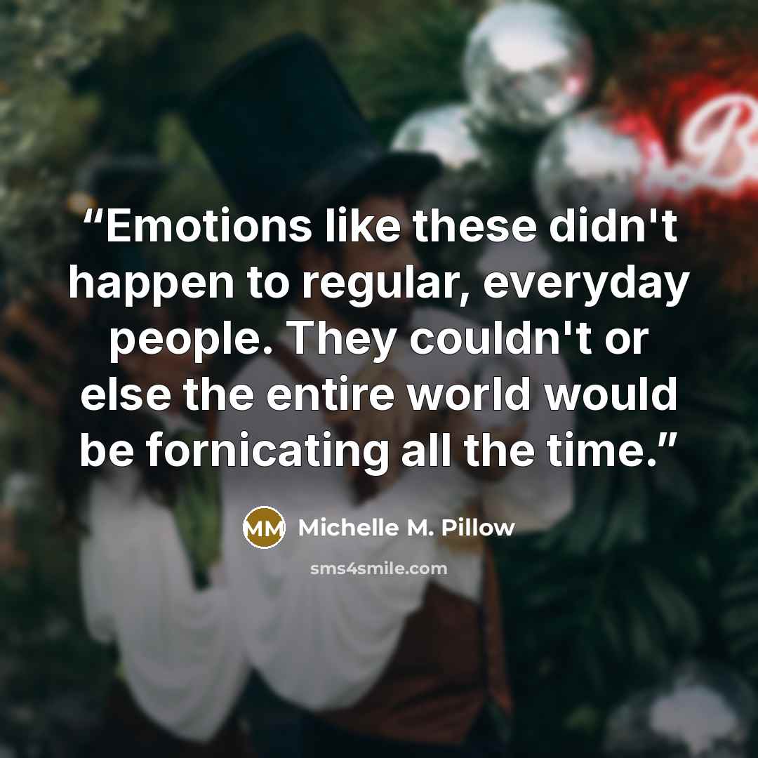 “Emotions like these didn't happen to regular, everyday people. They couldn't or else the entire world would be fornicating all the time.” quote by Michelle M. Pillow