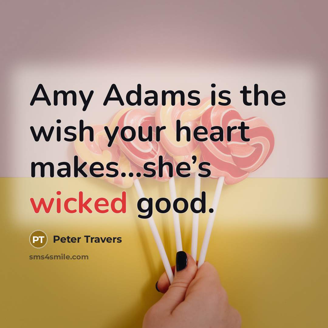“Amy Adams is the wish your heart makes…she’s wicked good.…” quote by Peter Travers