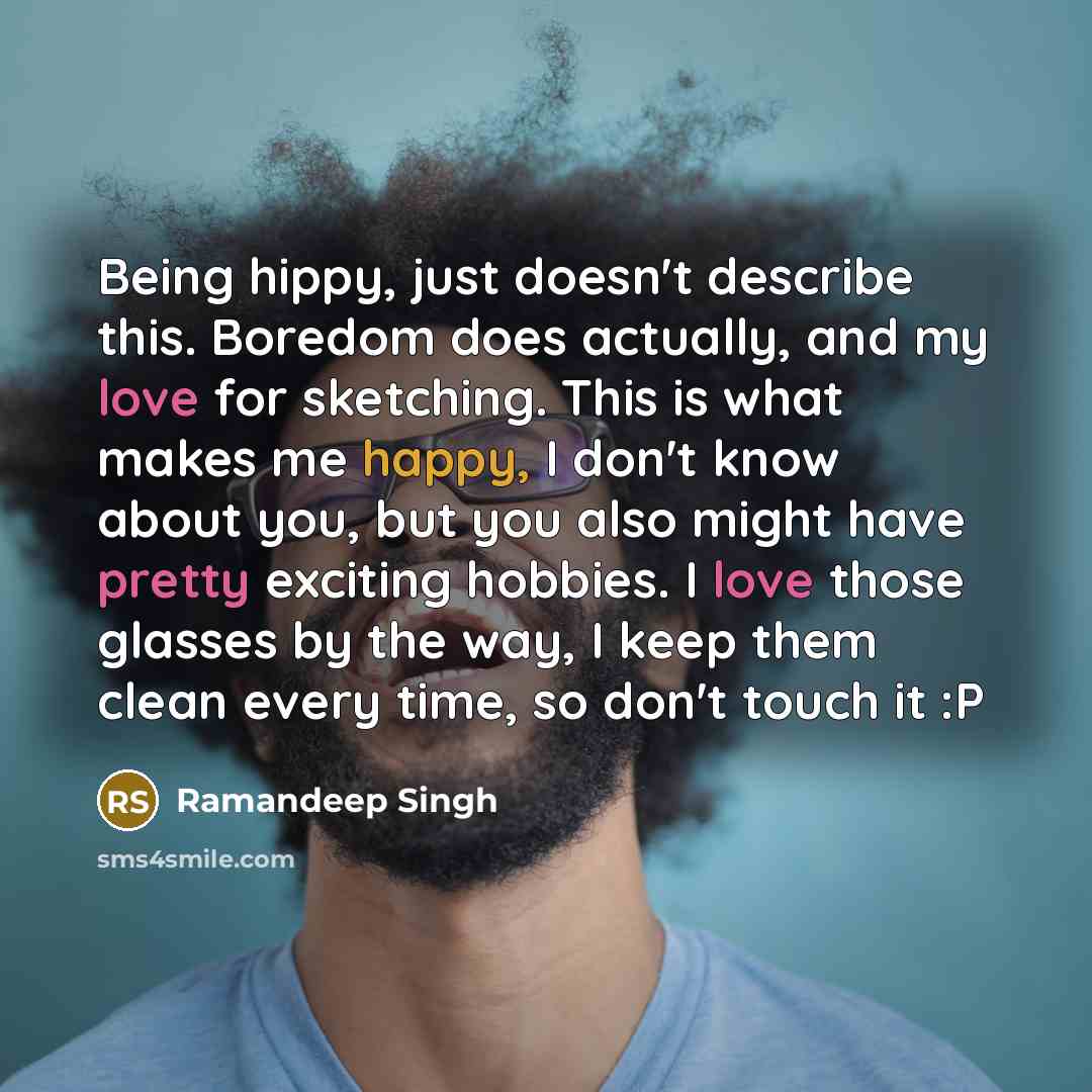 “Being hippy, just doesn't describe this. Boredom does actually, and my love for sketching. This is what makes me happy, I don't know about you, but you also might have pretty exciting hobbies. I love those glasses by the way, I keep them clean every time, so don't touch it :P” quote by Ramandeep Singh