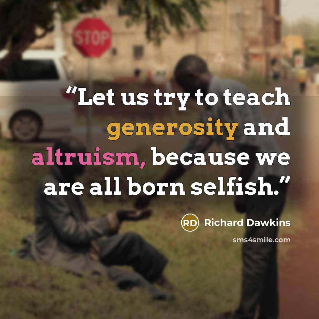 “Let us try to teach generosity and altruism, because we are all born selfish.” quote by Richard Dawkins