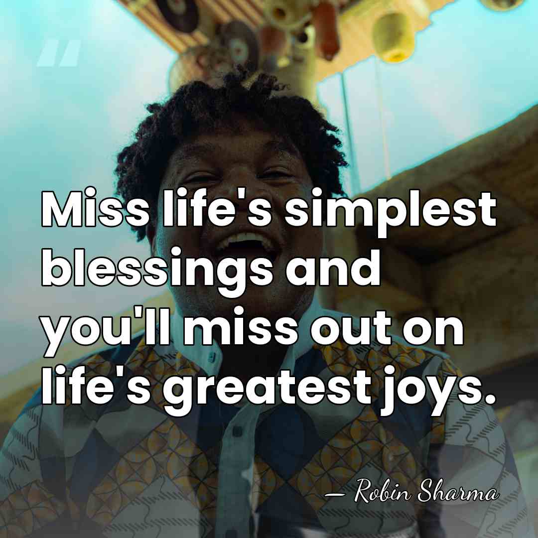 Miss life's simplest blessings and you'll miss out on life's greatest joys. - Robin Sharma