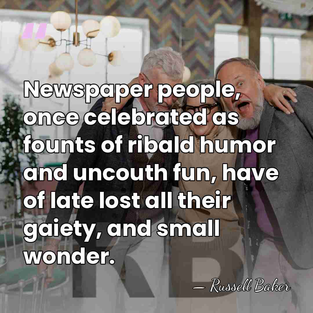 Newspaper people, once celebrated as founts of ribald humor and uncouth fun,&hellip; - Russell Baker