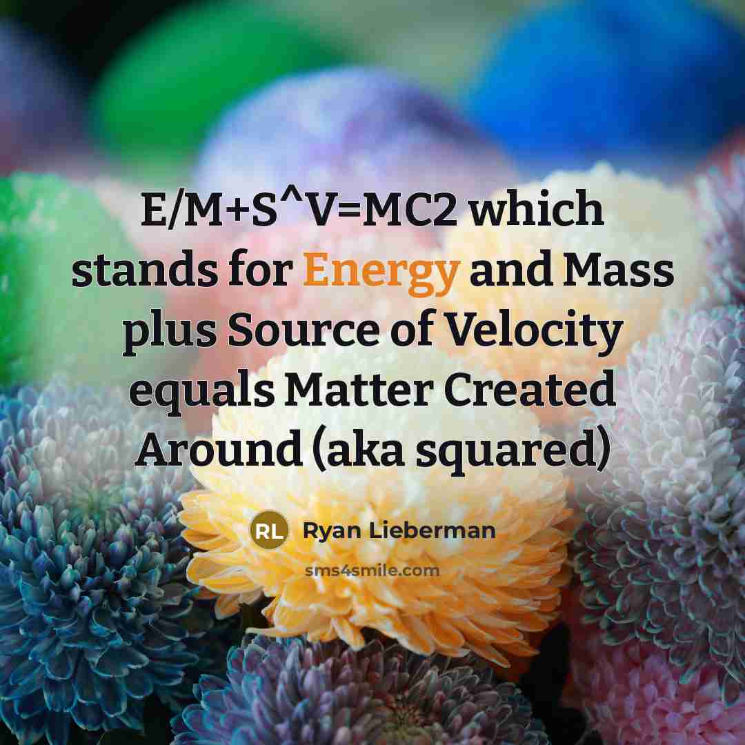 “E/M+S^V=MC2 which stands for Energy and Mass plus Source of Velocity equals Matter Created Around (aka squared)” quote by Ryan Lieberman
