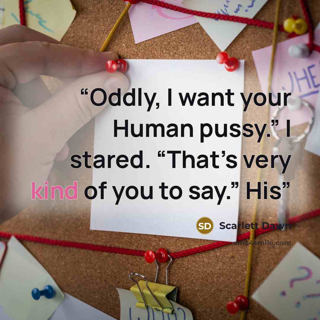“Oddly, I want your Human pussy.” I stared. “That’s very kind of you to say.” His” quote by Scarlett Dawn