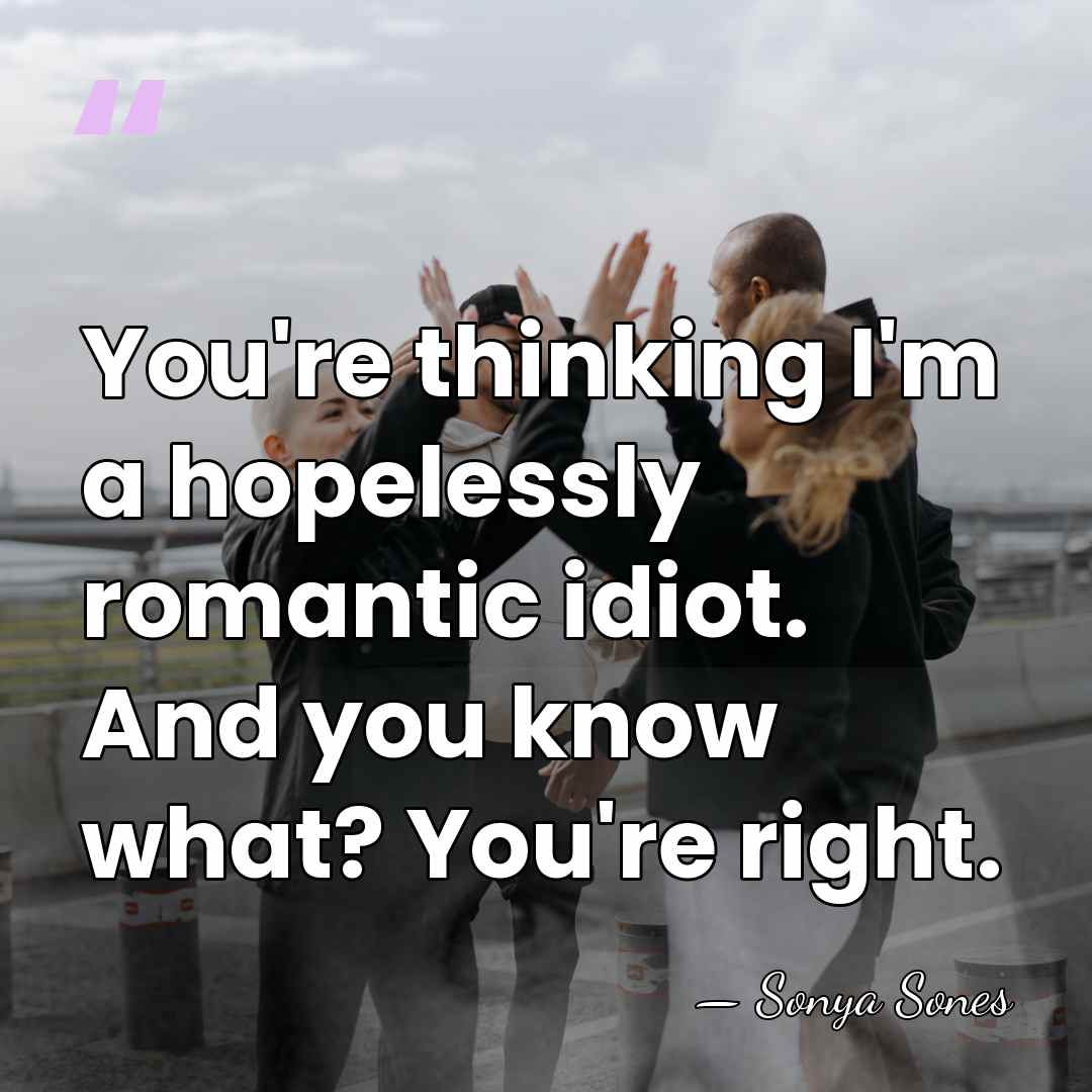 You're thinking I'm a hopelessly romantic idiot. And you know what? You're&hellip; - Sonya Sones