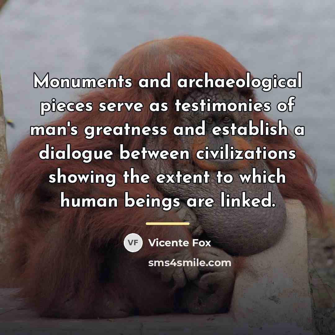 “Monuments and archaeological pieces serve as testimonies of man's greatness…” quote by Vicente Fox