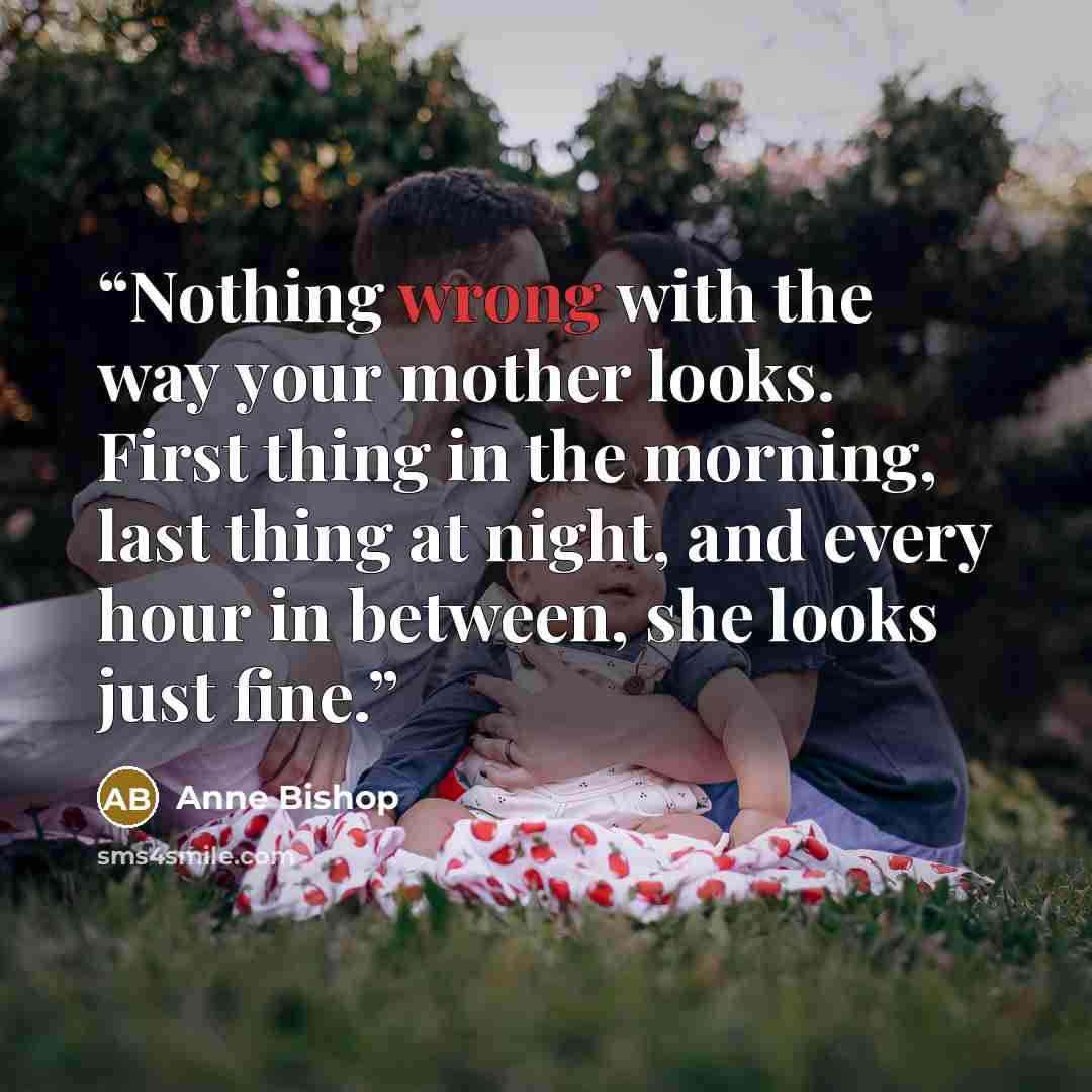 “Nothing wrong with the way your mother looks. First thing in the morning, last thing at night, and every hour in between, she looks just fine.” quote by Anne Bishop