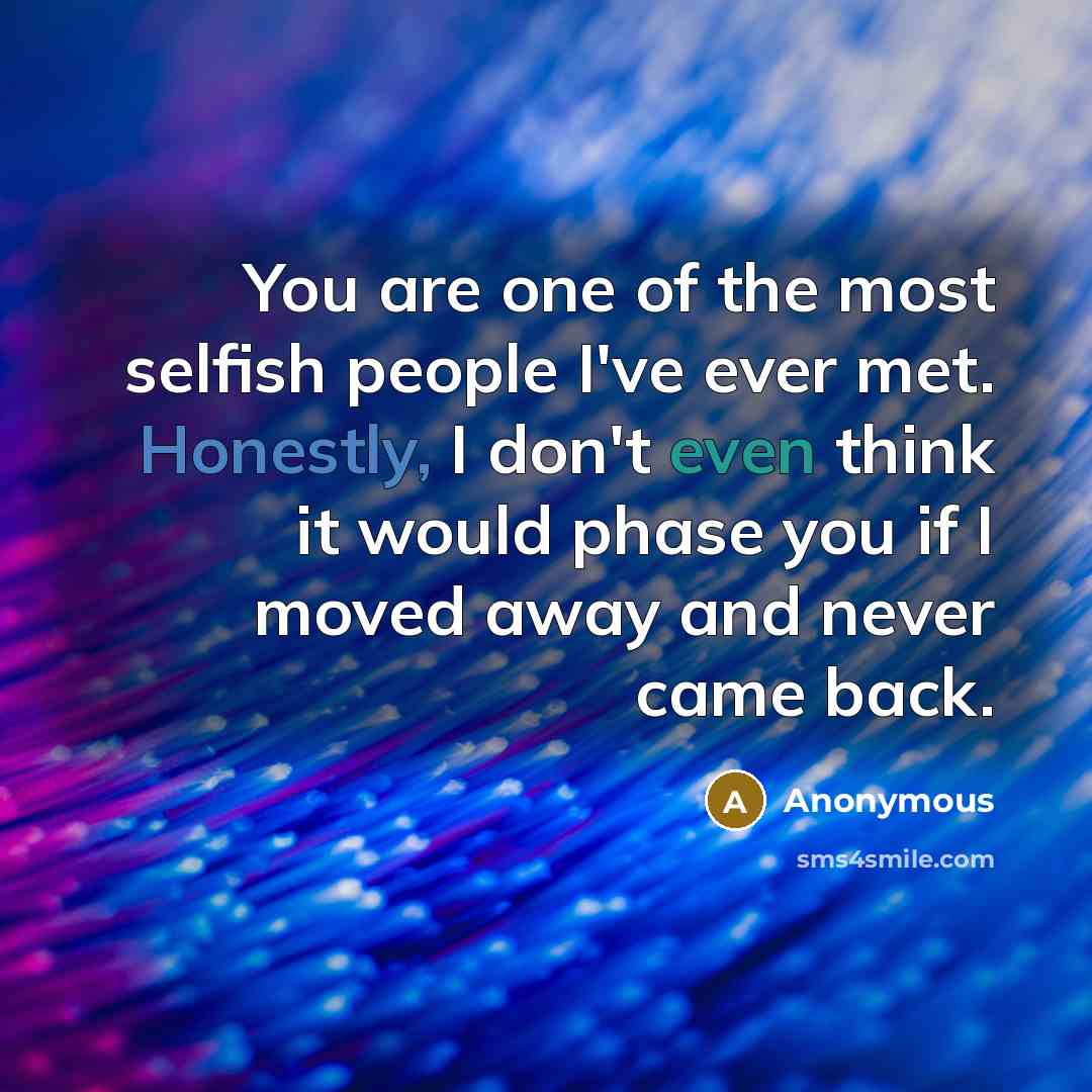 “You are one of the most selfish people I've ever met. Honestly, I don't even think it would phase you if I moved away and never came back.” quote by Anonymous