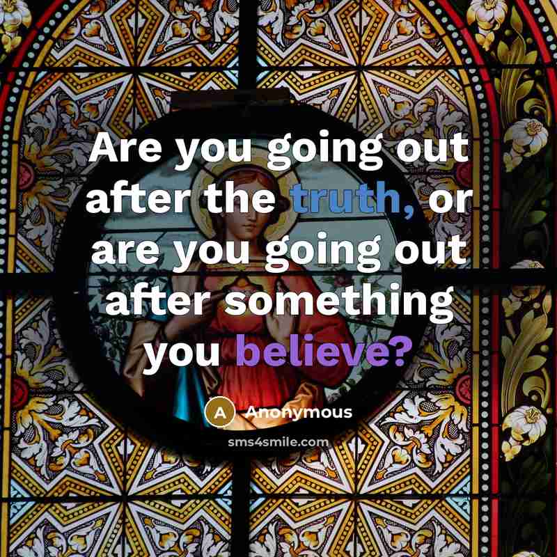 “Are you going out after the truth, or are you going out after something you believe?” quote by Anonymous