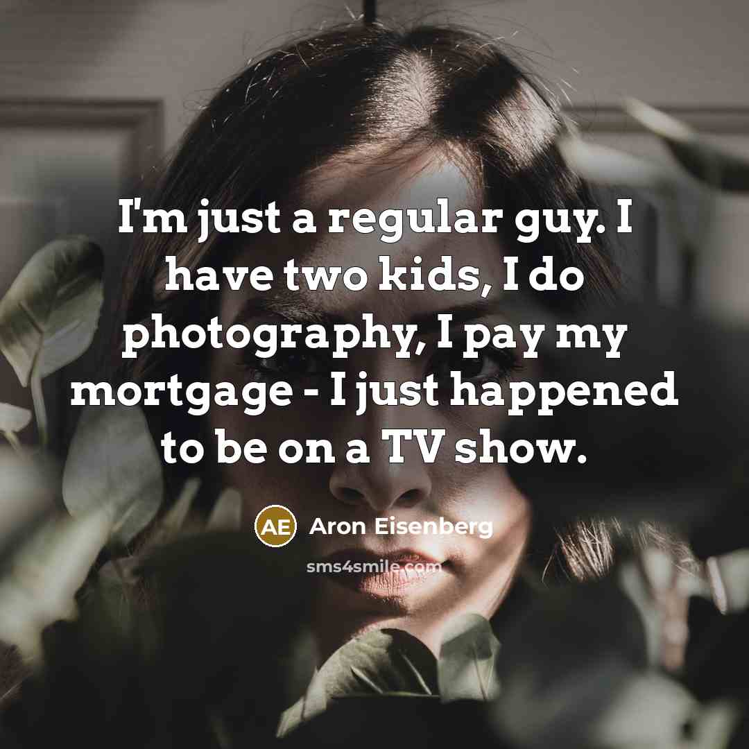 “I'm just a regular guy. I have two kids, I do photography, I pay my mortgage - I just happened to be on a TV show.” quote by Aron Eisenberg