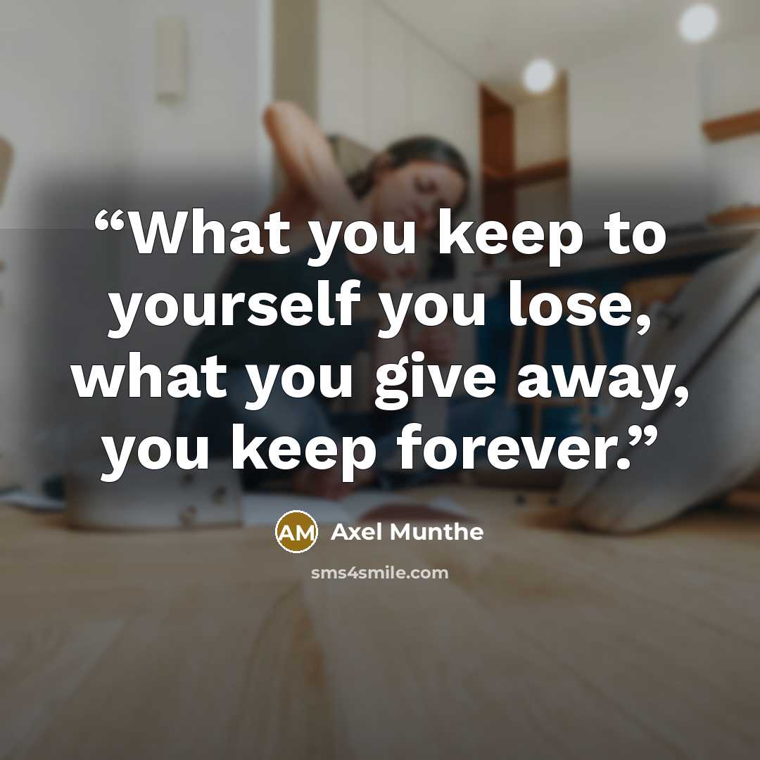 “What you keep to yourself you lose, what you give away, you keep forever.” quote by Axel Munthe