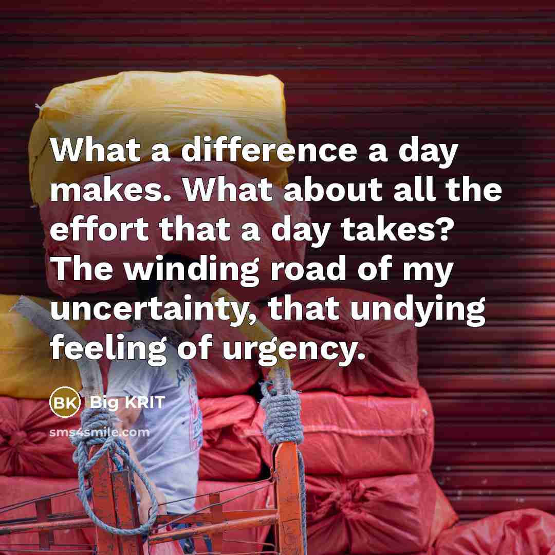 “What a difference a day makes. What about all the effort that a day takes? The winding road of my uncertainty, that undying feeling of urgency.” quote by Big Krit