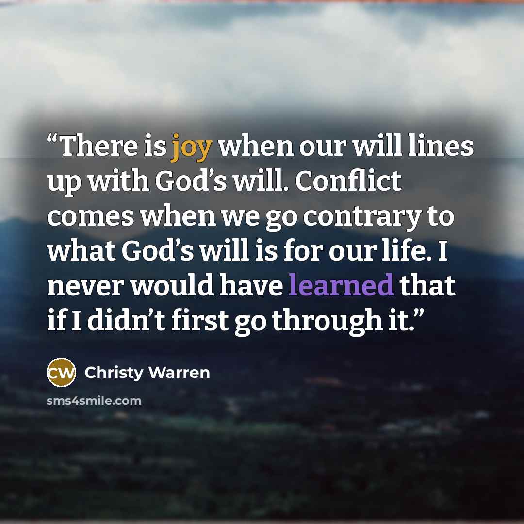 “There is joy when our will lines up with God’s will. Conflict comes when we go contrary to what God’s will is for our life. I never would have learned that if I didn’t first go through it.” quote by Christy Warren
