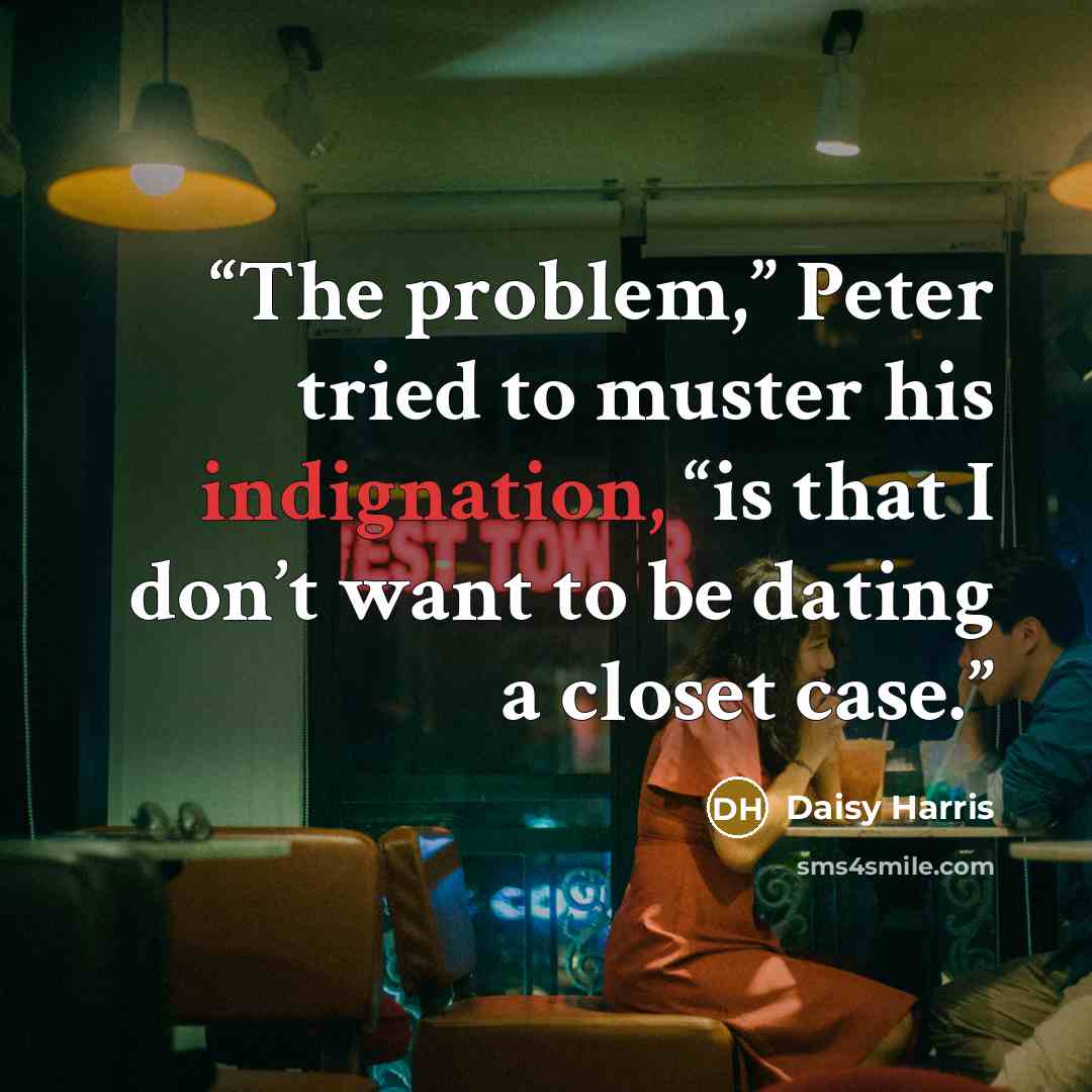 “The problem,” Peter tried to muster his indignation, “is that I don’t want to be dating a closet case.” quote by Daisy Harris