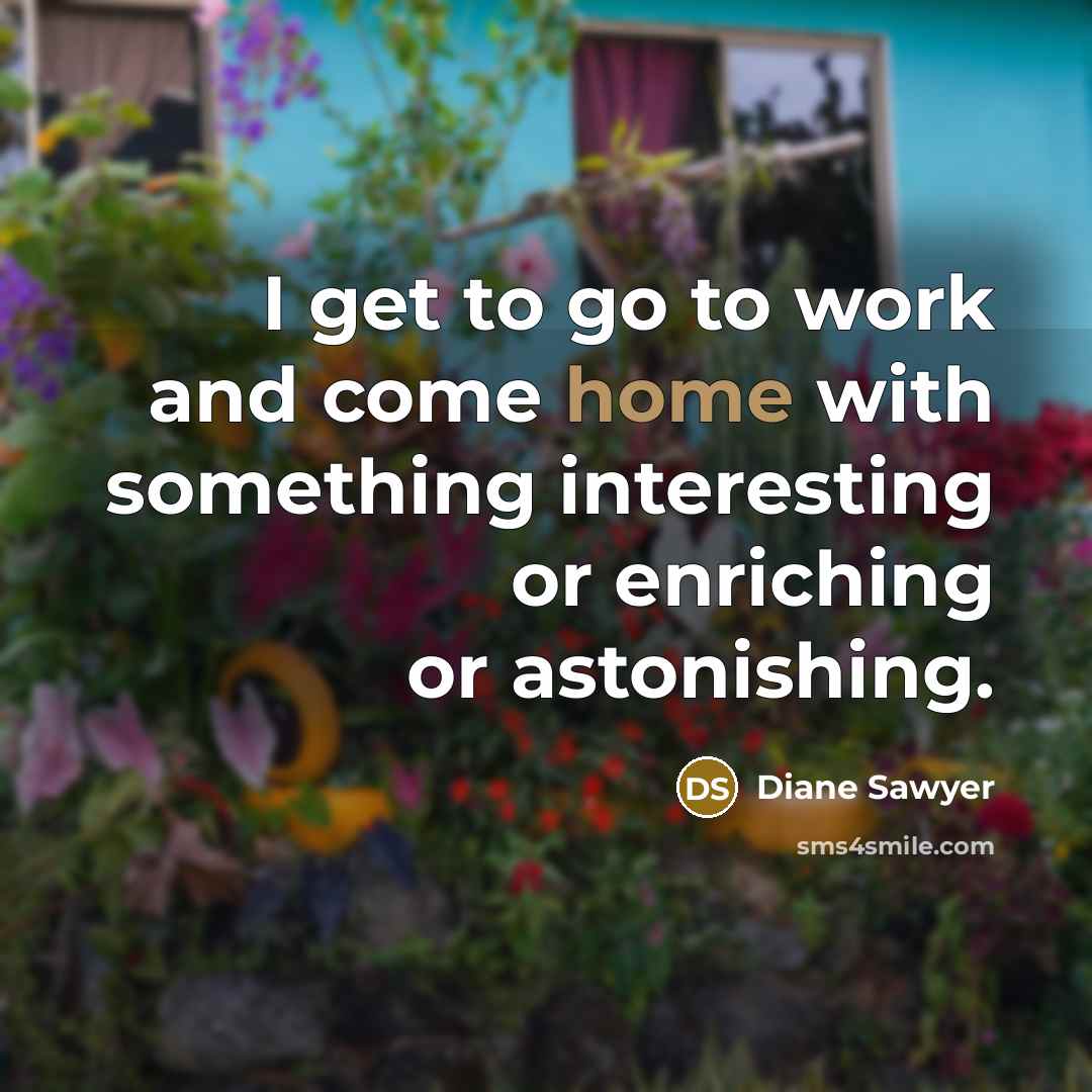 “I get to go to work and come home with…” quote by Diane Sawyer
