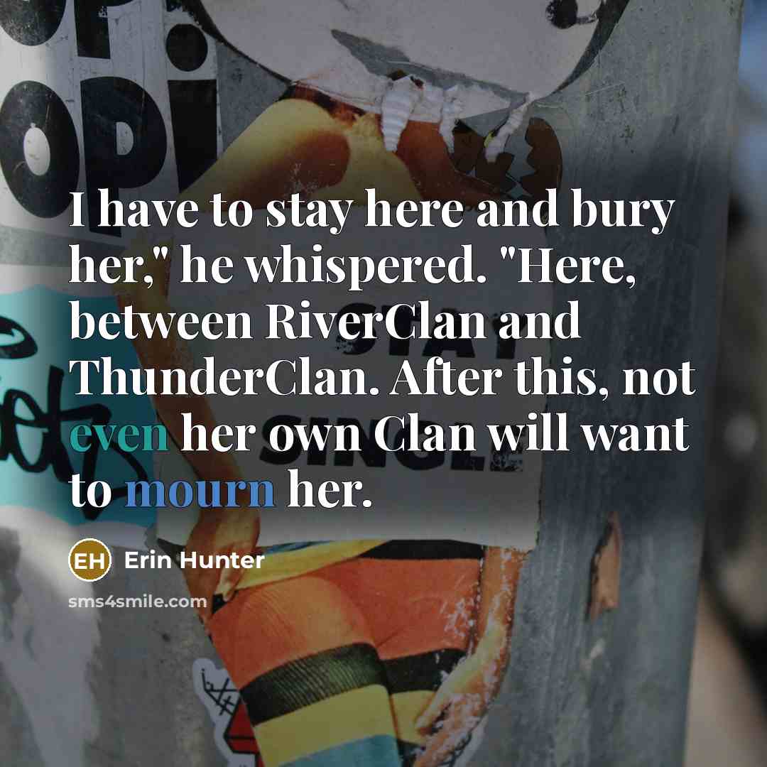 “I have to stay here and bury her," he whispered. "Here, between RiverClan and ThunderClan. After this, not even her own Clan will want to mourn her.” quote by Erin Hunter