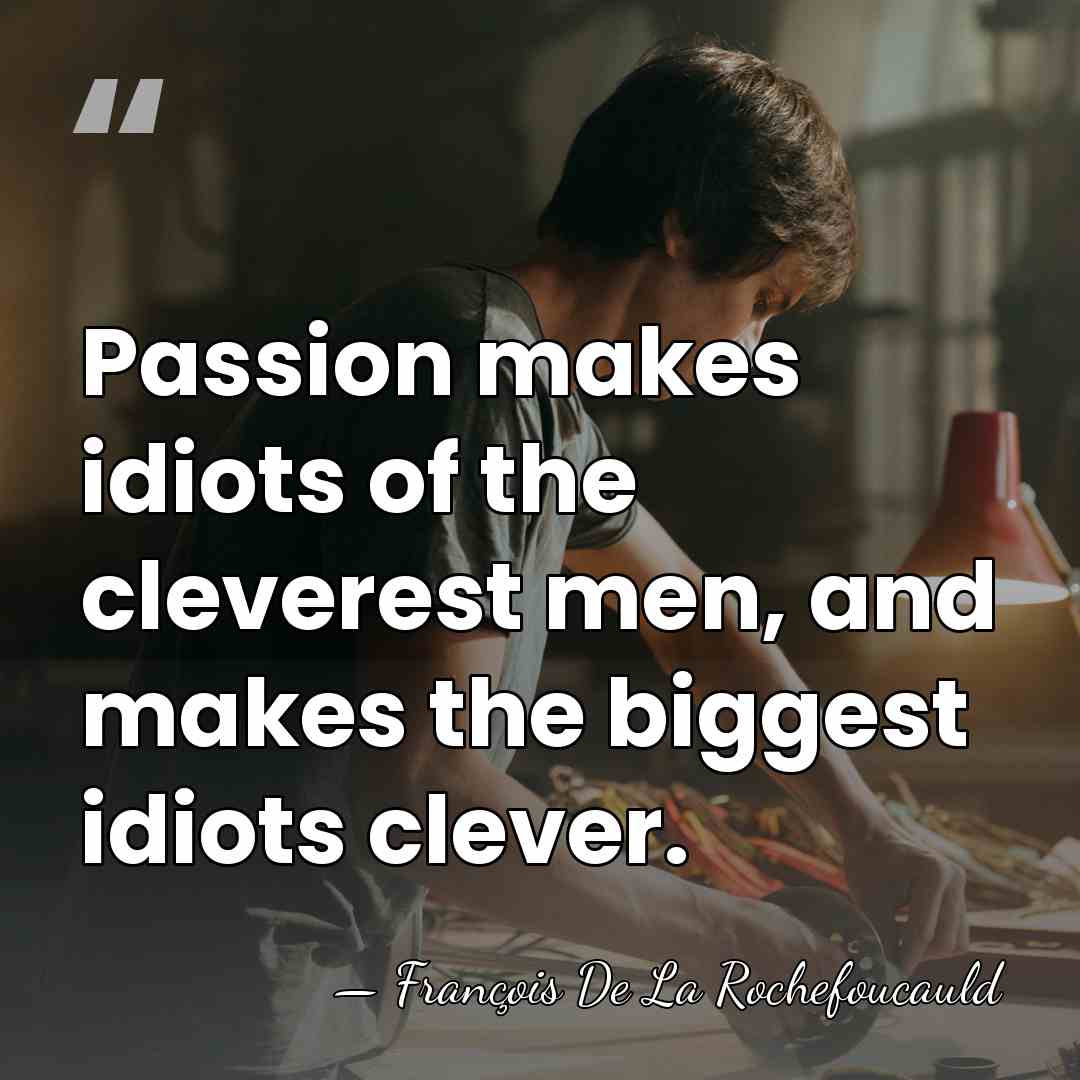 Passion makes idiots of the cleverest men, and makes the biggest idiots&hellip; - Francois de La Rochefoucauld
