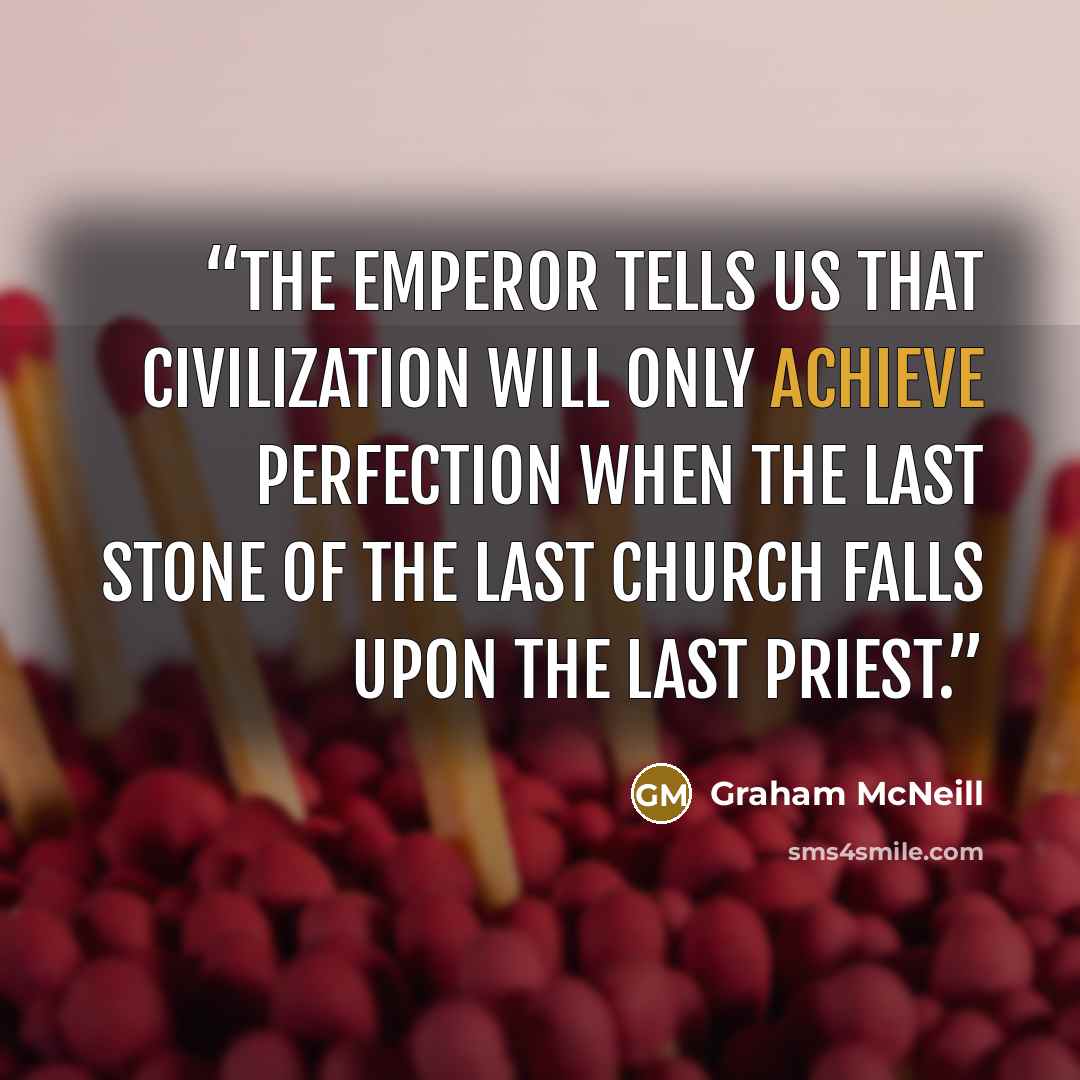 “The Emperor tells us that civilization will only achieve perfection when the last stone of the last church falls upon the last priest.” quote by Graham McNeill