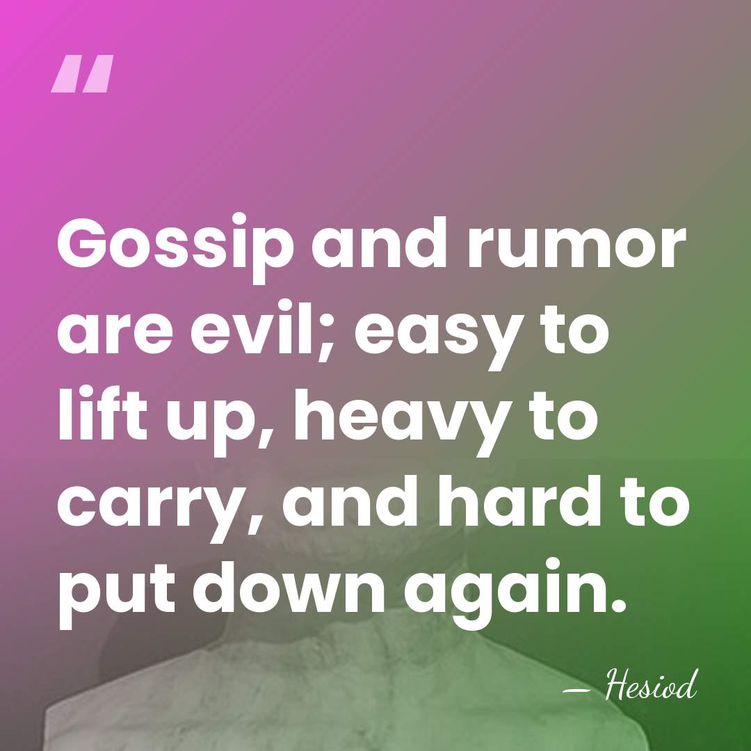 Gossip and rumor are evil; easy to lift up, heavy to carry,&hellip; - Hesiod