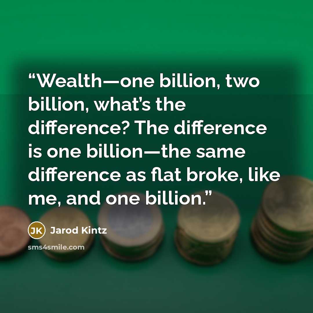 “Wealth—one billion, two billion, what’s the difference? The difference is one billion—the same difference as flat broke, like me, and one billion.” quote by Jarod Kintz