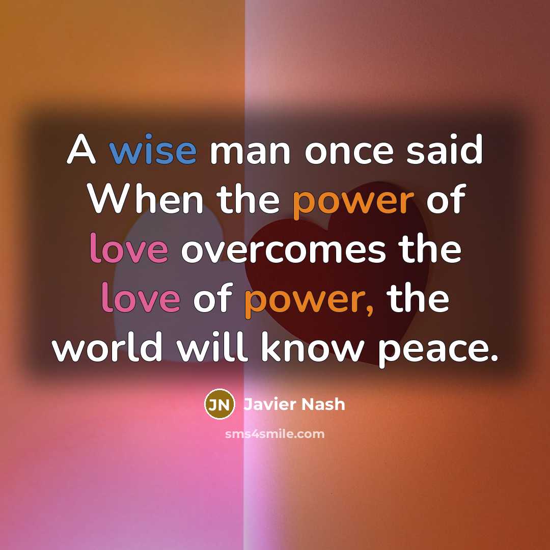 “A wise man once said When the power of love overcomes the love of power, the world will know peace.” quote by Javier Nash