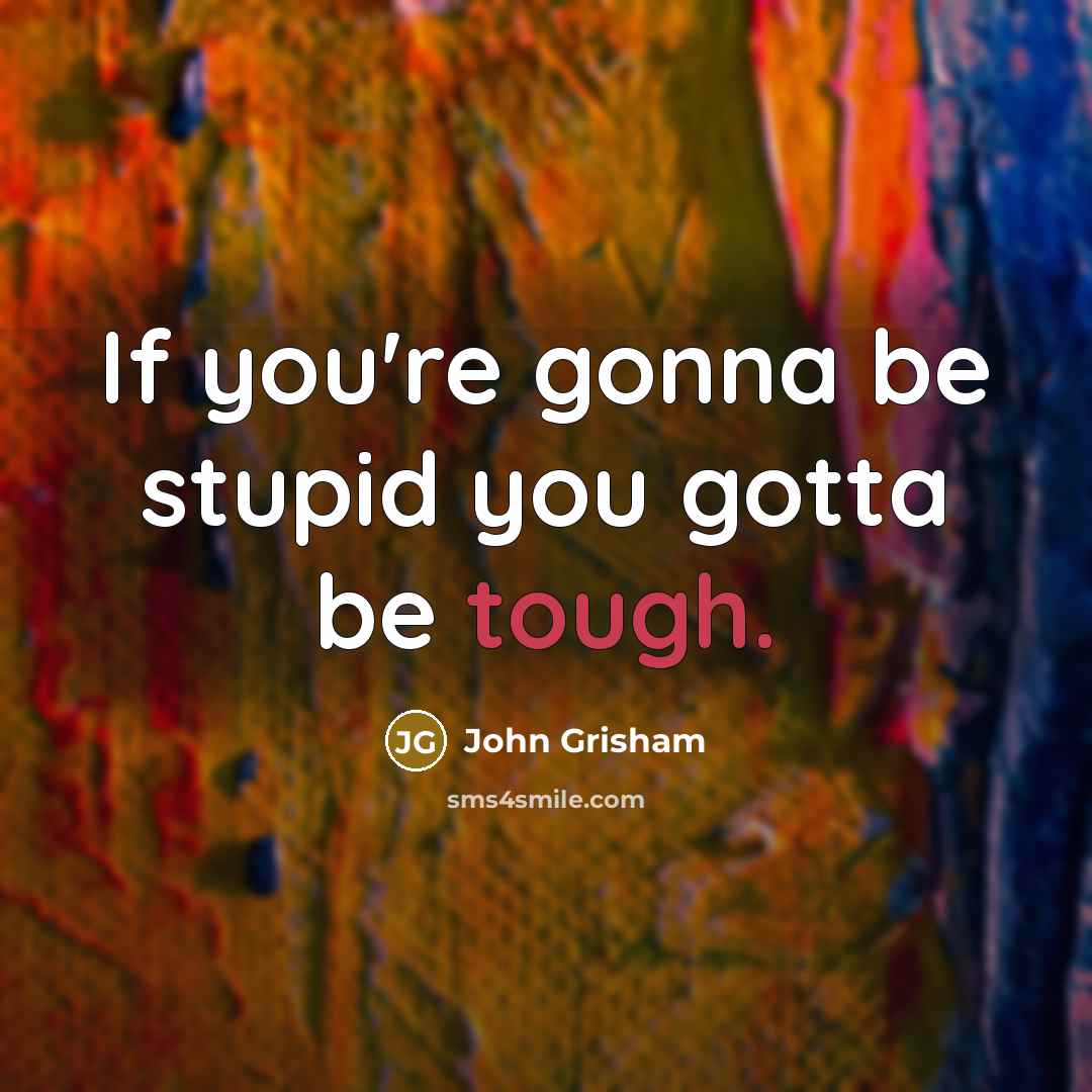 “If you're gonna be stupid you gotta be tough.…” quote by John Grisham