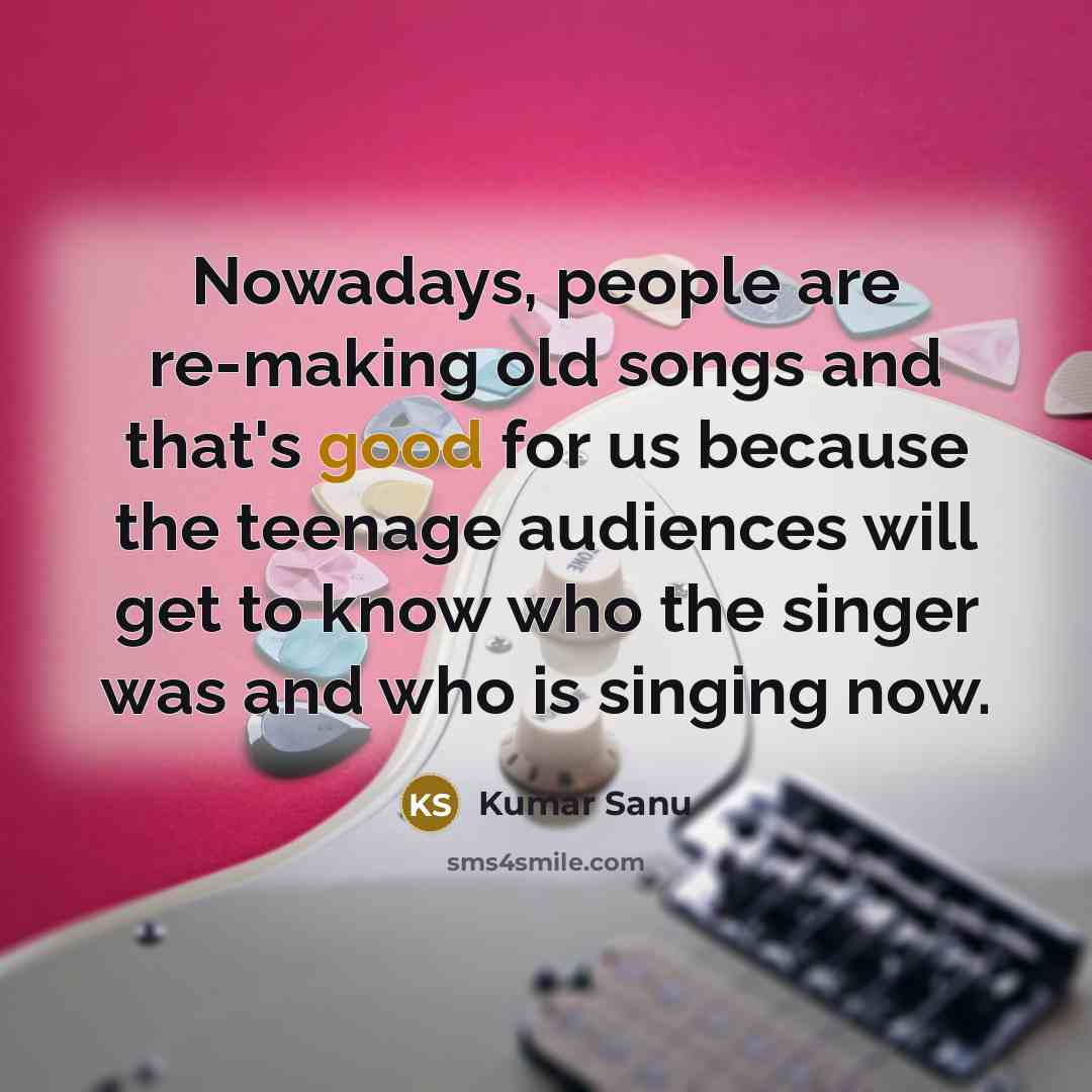 “Nowadays, people are re-making old songs and that's good for…” quote by Kumar Sanu