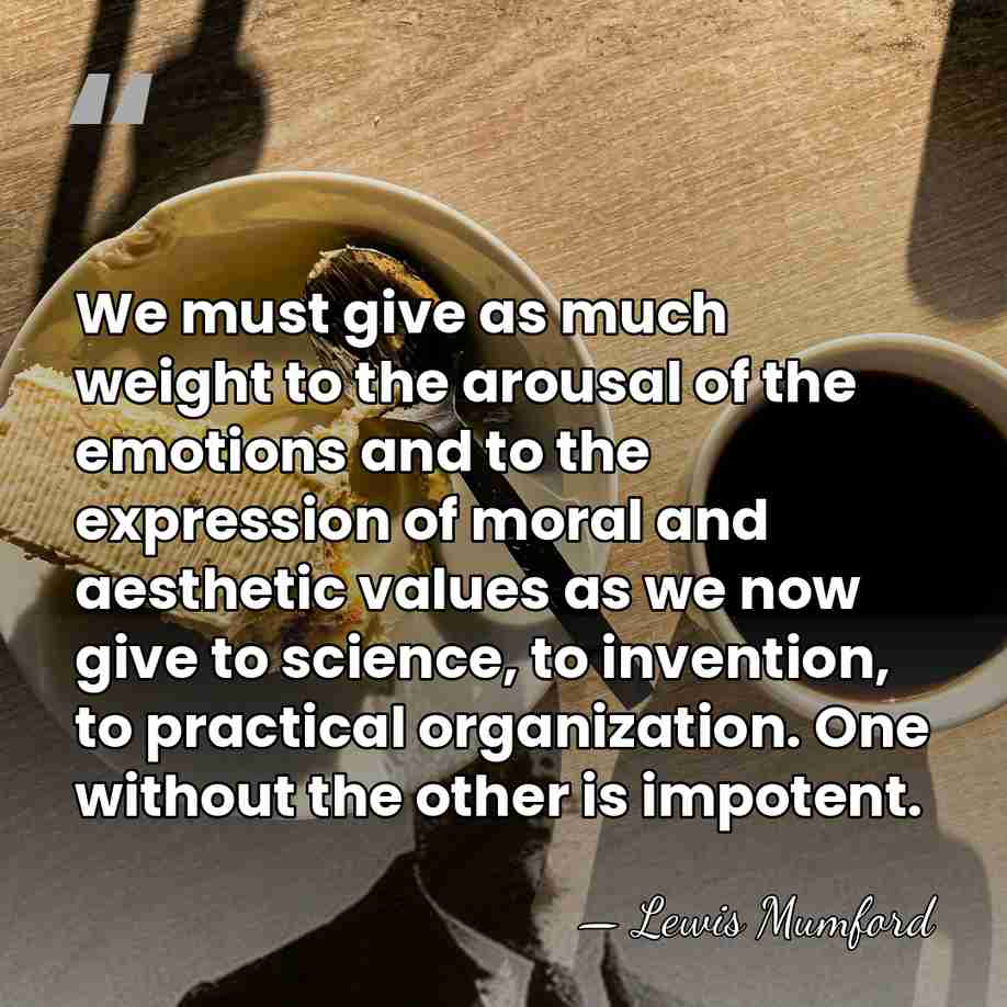 We must give as much weight to the arousal of the emotions&hellip; - Lewis Mumford
