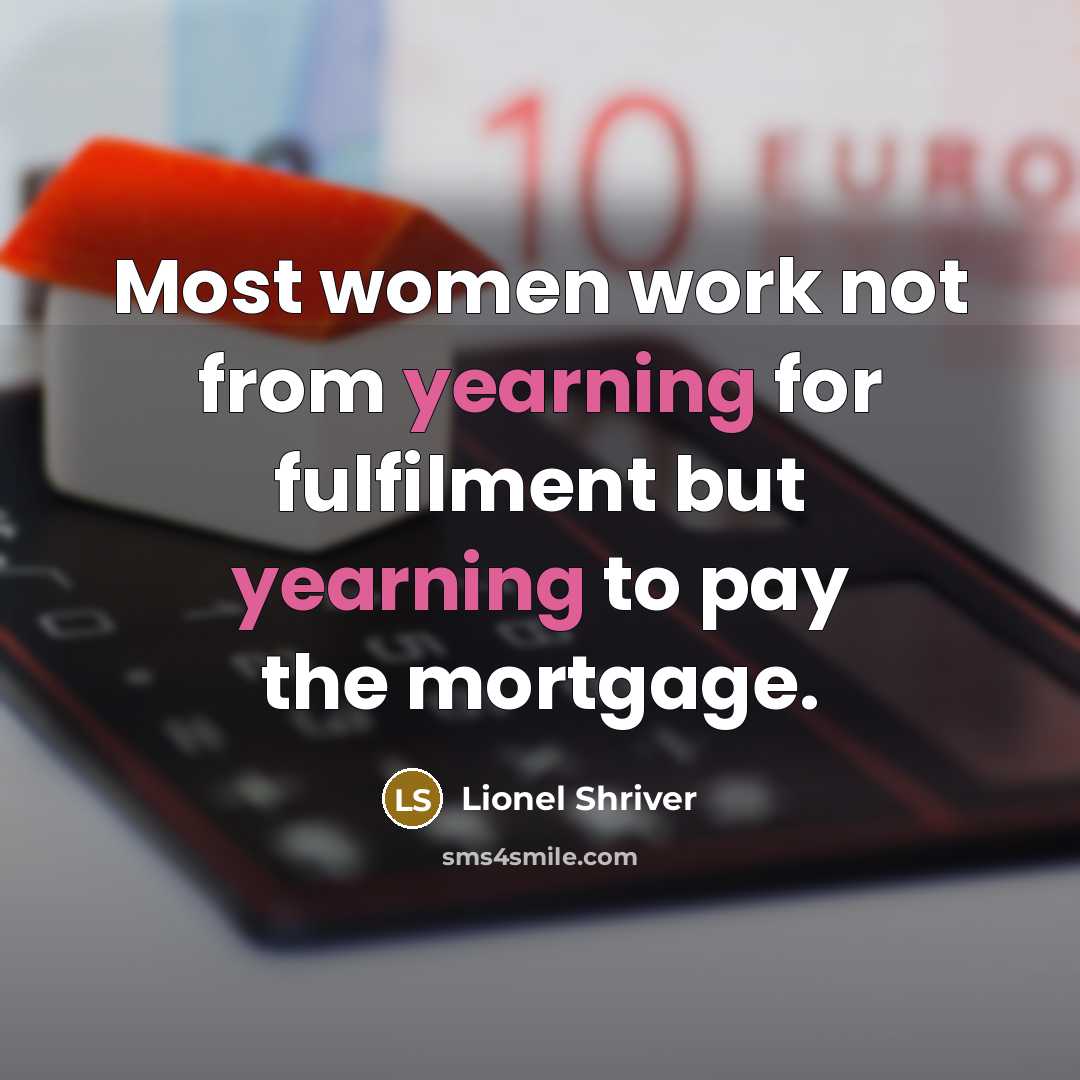 “Most women work not from yearning for fulfilment but yearning to pay the mortgage.” quote by Lionel Shriver
