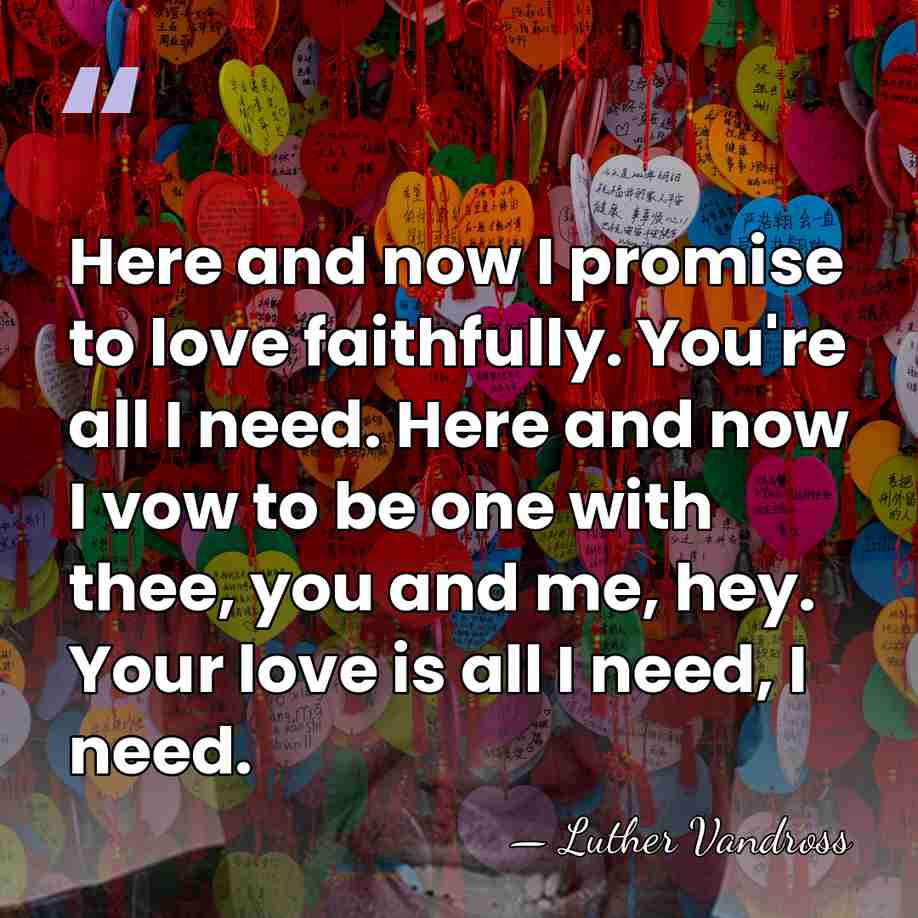 Here and now I promise to love faithfully. You're all I need.&hellip; - Luther Vandross