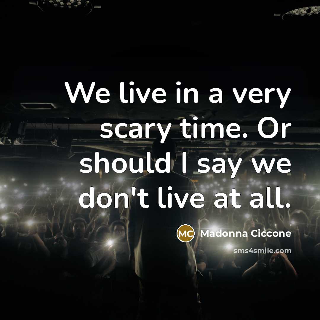 “We live in a very scary time. Or should I say we don't live at all.” quote by Madonna Ciccone