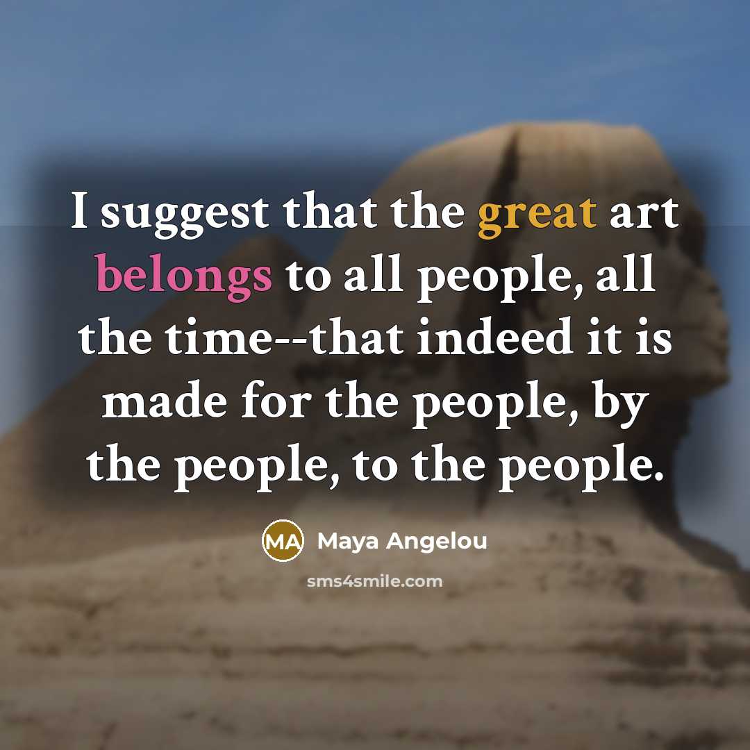 “I suggest that the great art belongs to all people,…” quote by Maya Angelou